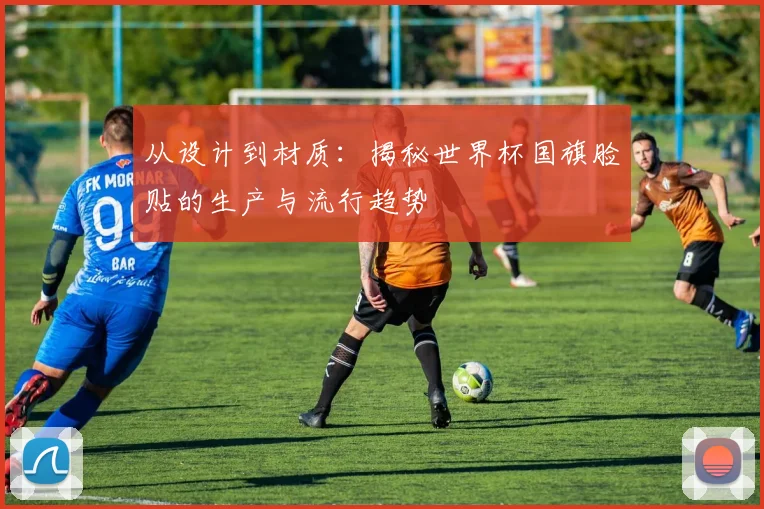 从设计到材质：揭秘世界杯国旗脸贴的生产与流行趋势