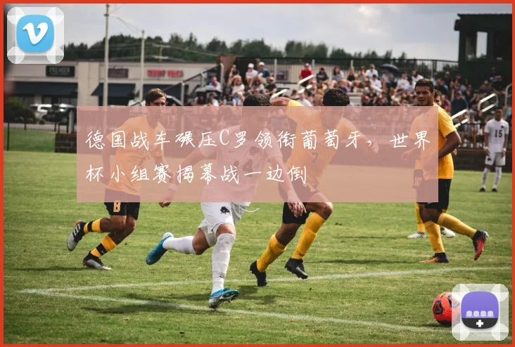 德国战车碾压C罗领衔葡萄牙，世界杯小组赛揭幕战一边倒
