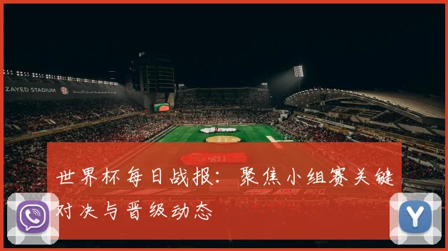 世界杯每日战报：聚焦小组赛关键对决与晋级动态