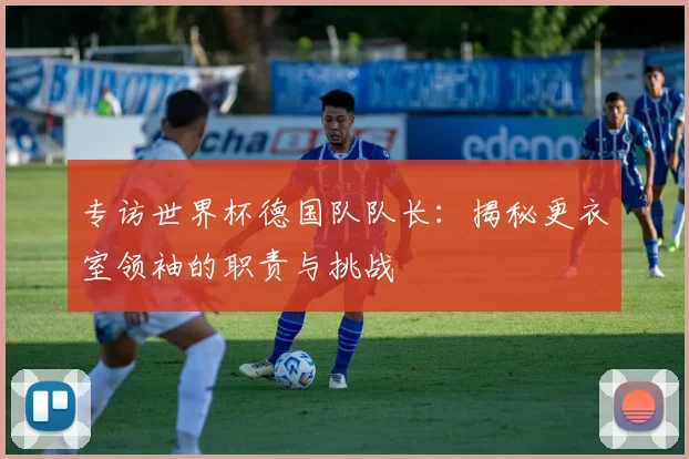 专访世界杯德国队队长：揭秘更衣室领袖的职责与挑战