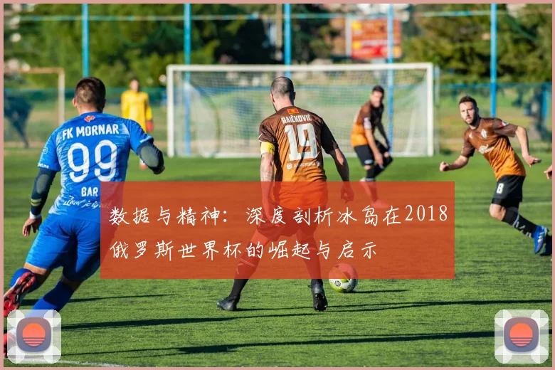 数据与精神：深度剖析冰岛在2018俄罗斯世界杯的崛起与启示