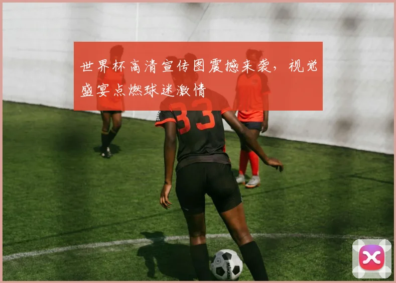 世界杯高清宣传图震撼来袭，视觉盛宴点燃球迷激情