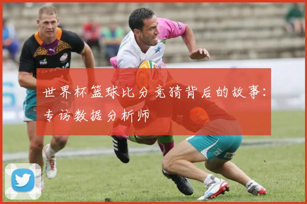 世界杯篮球比分竞猜背后的故事：专访数据分析师