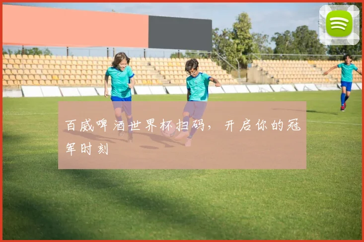 百威啤酒世界杯扫码，开启你的冠军时刻