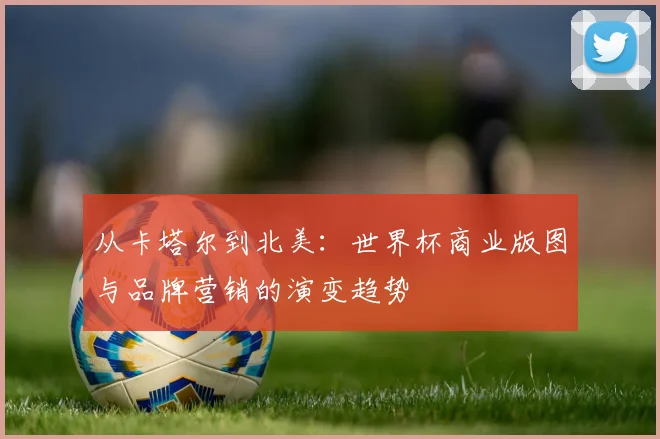 从卡塔尔到北美：世界杯商业版图与品牌营销的演变趋势