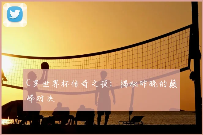 C罗世界杯传奇之夜：揭秘昨晚的巅峰对决