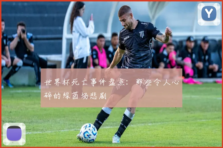 世界杯死亡事件盘点：那些令人心碎的绿茵场悲剧