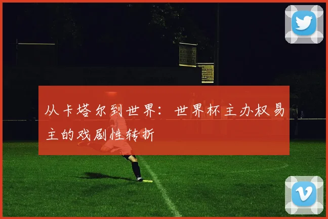 从卡塔尔到世界：世界杯主办权易主的戏剧性转折