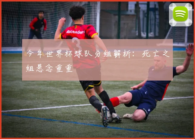 今年世界杯球队分组解析：死亡之组悬念重重