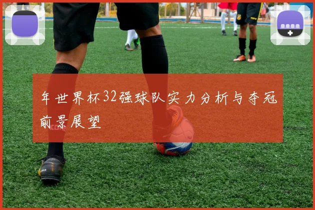 年世界杯32强球队实力分析与夺冠前景展望