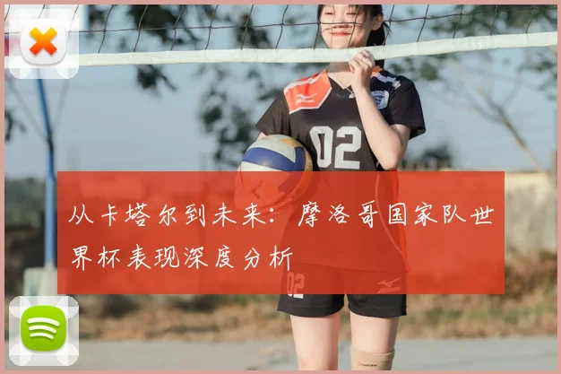 从卡塔尔到未来：摩洛哥国家队世界杯表现深度分析
