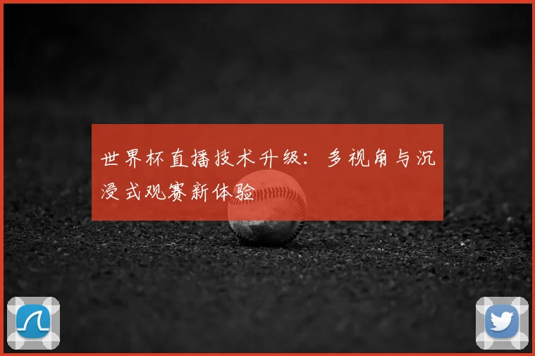 世界杯直播技术升级：多视角与沉浸式观赛新体验