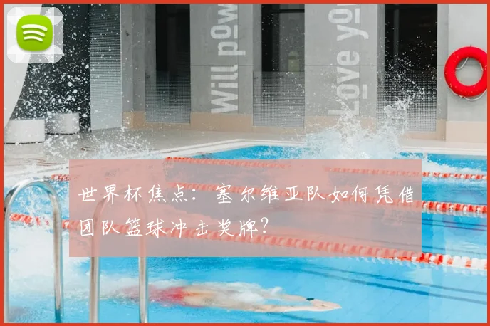 世界杯焦点：塞尔维亚队如何凭借团队篮球冲击奖牌？