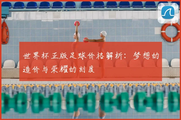 世界杯正版足球价格解析：梦想的造价与荣耀的刻度