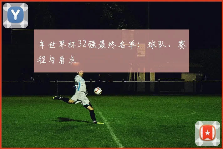年世界杯32强最终名单：球队、赛程与看点