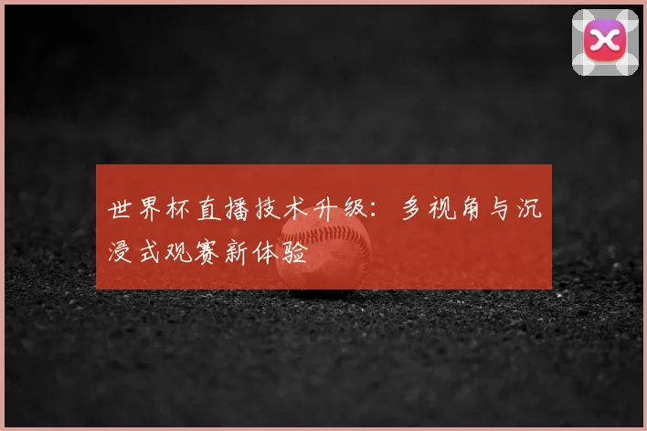 世界杯直播技术升级：多视角与沉浸式观赛新体验