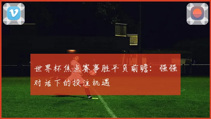 世界杯焦点赛事胜平负前瞻：强强对话下的投注机遇