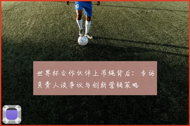 世界杯合作伙伴上吊绳背后：专访负责人谈争议与创新营销策略