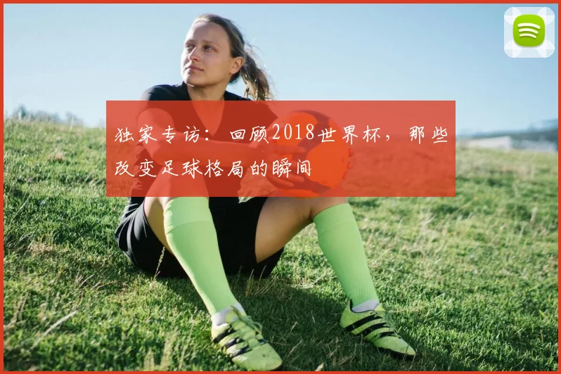 独家专访:回顾2018世界杯,那些改变足球格局的瞬间
