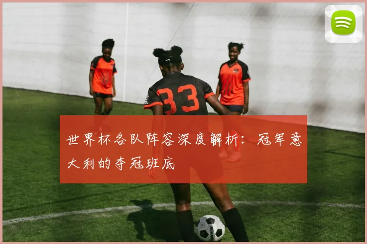 世界杯各队阵容深度解析：冠军意大利的夺冠班底
