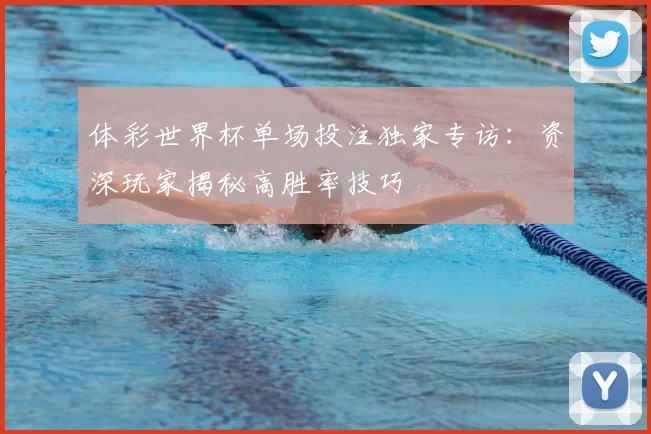 体彩世界杯单场投注独家专访：资深玩家揭秘高胜率技巧
