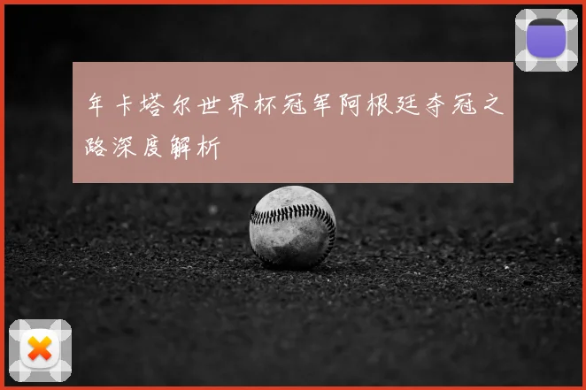 年卡塔尔世界杯冠军阿根廷夺冠之路深度解析