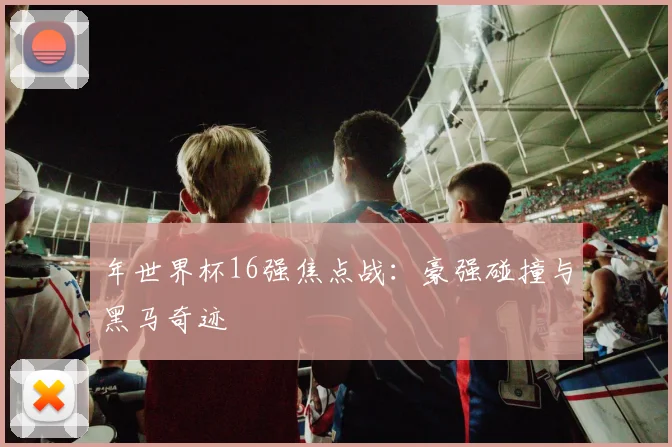 年世界杯16强焦点战：豪强碰撞与黑马奇迹