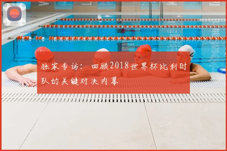独家专访：回顾2018世界杯比利时队的关键对决内幕