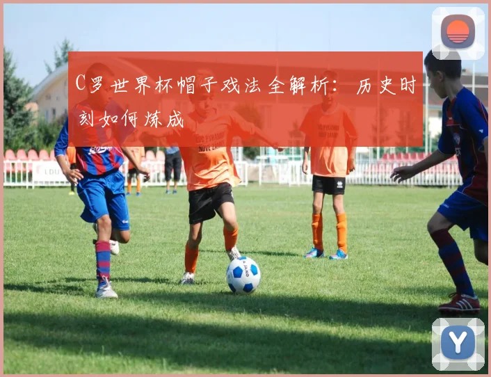 C罗世界杯帽子戏法全解析：历史时刻如何炼成