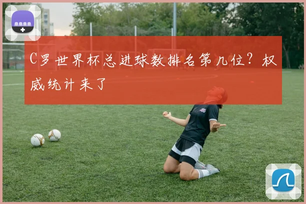 C罗世界杯总进球数排名第几位？权威统计来了