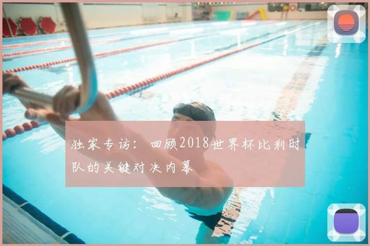 独家专访：回顾2018世界杯比利时队的关键对决内幕