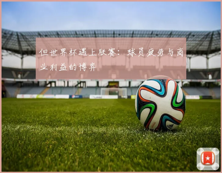 但世界杯遇上联赛：球员疲劳与商业利益的博弈