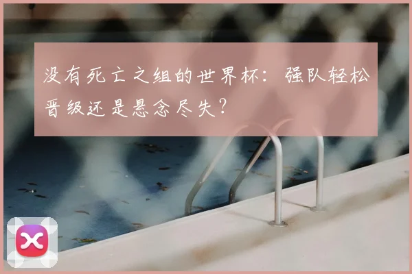 没有死亡之组的世界杯：强队轻松晋级还是悬念尽失？