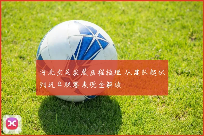 河北女足发展历程梳理 从建队起伏到近年联赛表现全解读