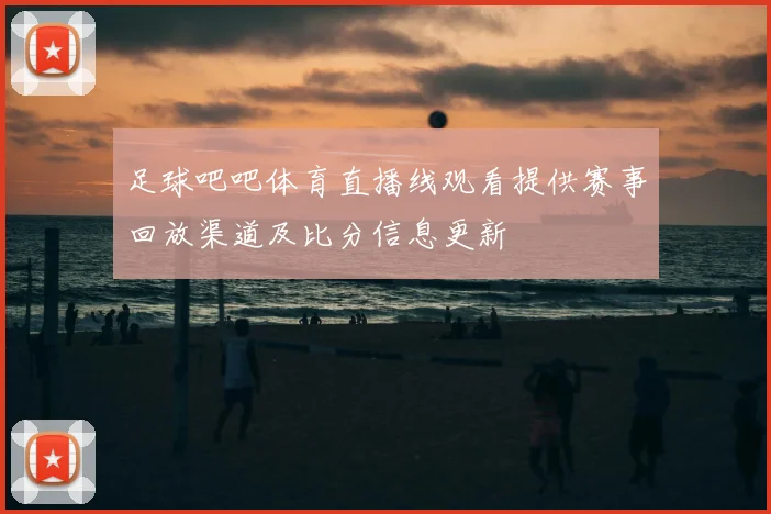 足球吧吧体育直播线观看提供赛事回放渠道及比分信息更新