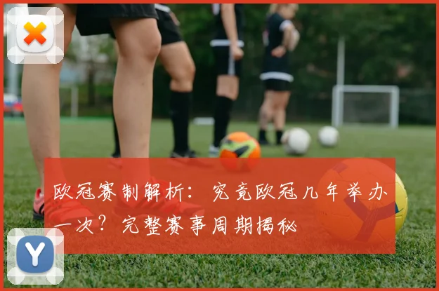 欧冠赛制解析：究竟欧冠几年举办一次？完整赛事周期揭秘