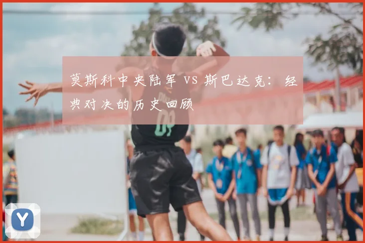 莫斯科中央陆军 vs 斯巴达克：经典对决的历史回顾