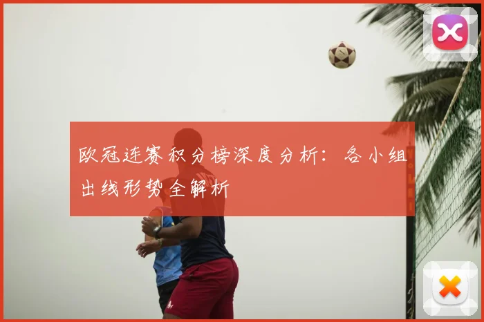 欧冠连赛积分榜深度分析：各小组出线形势全解析