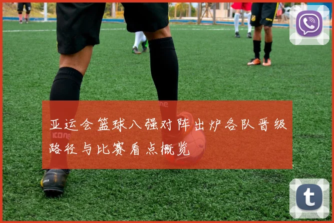 亚运会篮球八强对阵出炉各队晋级路径与比赛看点概览