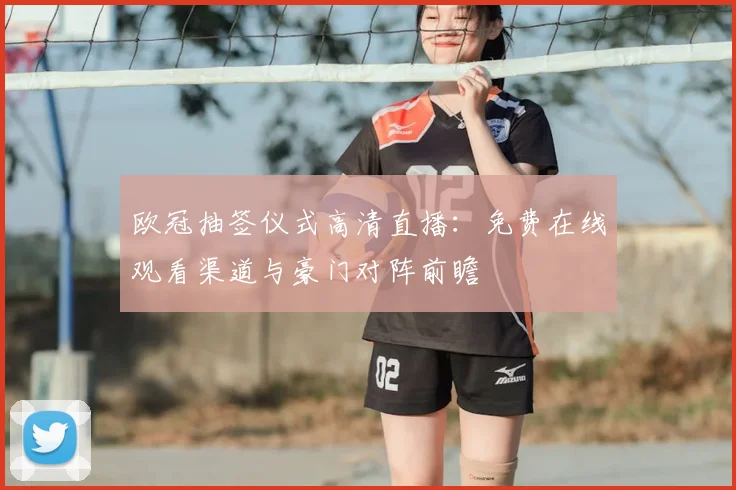 欧冠抽签仪式高清直播：免费在线观看渠道与豪门对阵前瞻