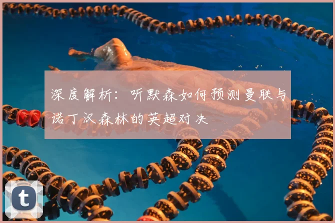 深度解析：听默森如何预测曼联与诺丁汉森林的英超对决