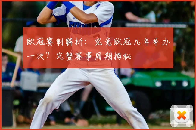 欧冠赛制解析：究竟欧冠几年举办一次？完整赛事周期揭秘