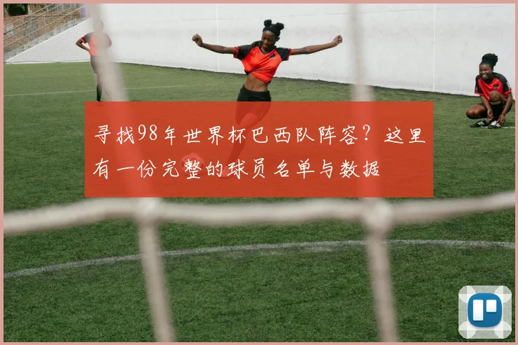 寻找98年世界杯巴西队阵容？这里有一份完整的球员名单与数据