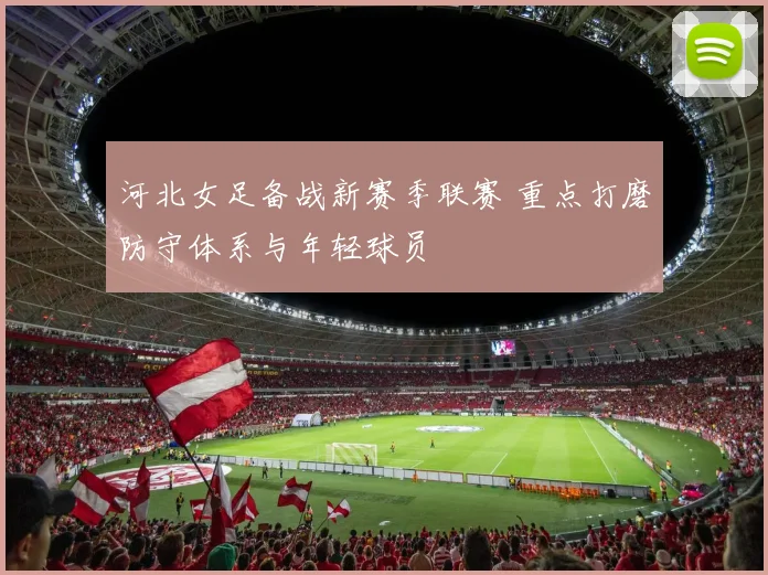 河北女足备战新赛季联赛 重点打磨防守体系与年轻球员