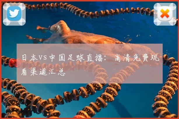 日本vs中国足球直播：高清免费观看渠道汇总