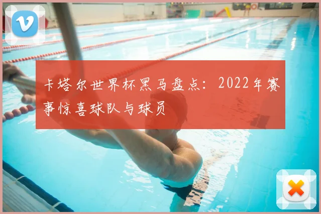 卡塔尔世界杯黑马盘点：2022年赛事惊喜球队与球员