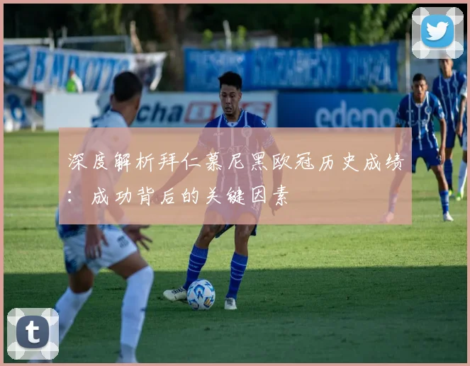 深度解析拜仁慕尼黑欧冠历史成绩：成功背后的关键因素