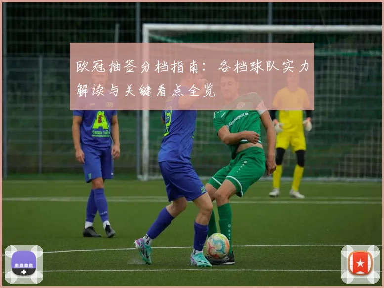 欧冠抽签分档指南：各档球队实力解读与关键看点全览