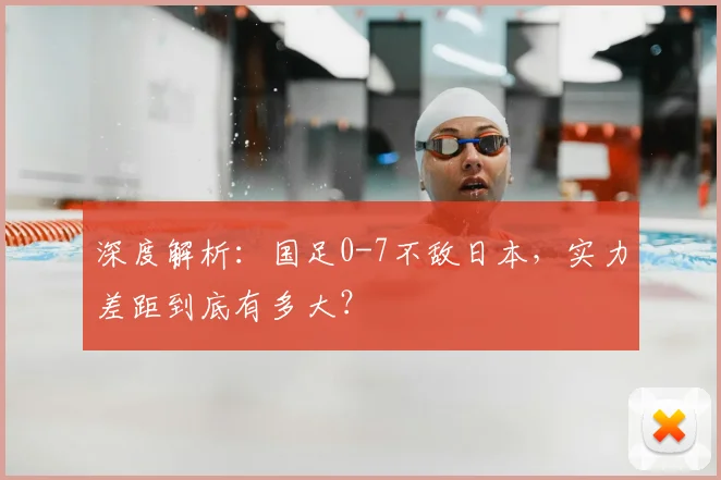 深度解析：国足0-7不敌日本，实力差距到底有多大？