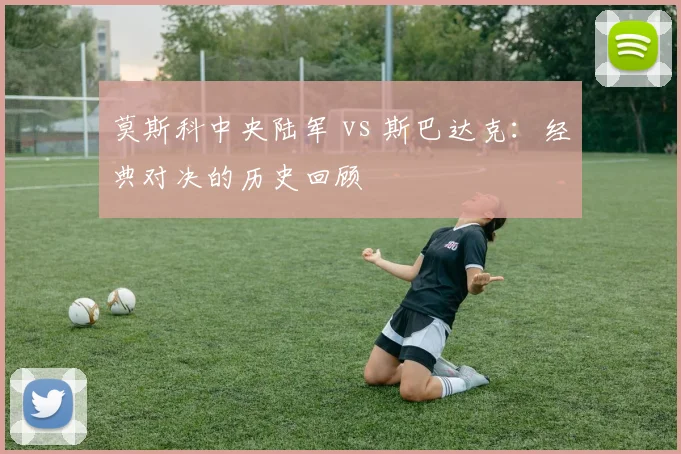 莫斯科中央陆军 vs 斯巴达克：经典对决的历史回顾